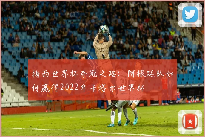 梅西世界杯夺冠之路：阿根廷队如何赢得2022年卡塔尔世界杯