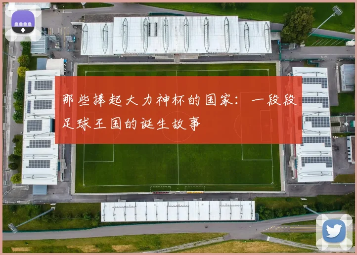 那些捧起大力神杯的国家:一段段足球王国的诞生故事