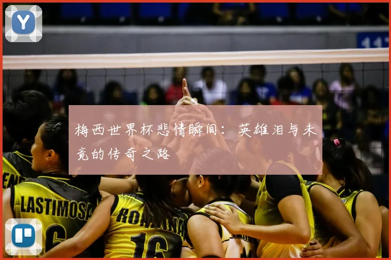 梅西世界杯悲情瞬间：英雄泪与未竟的传奇之路