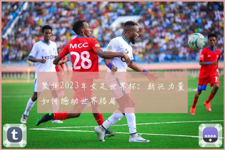 聚焦2023年女足世界杯:新兴力量如何撼动世界格局