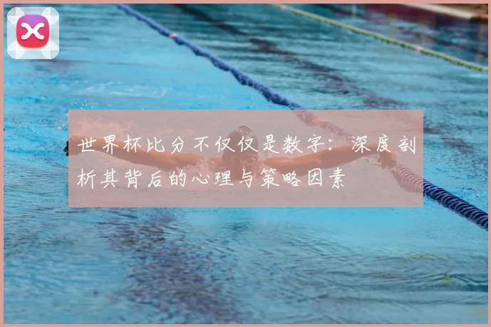 世界杯比分不仅仅是数字:深度剖析其背后的心理与策略因素