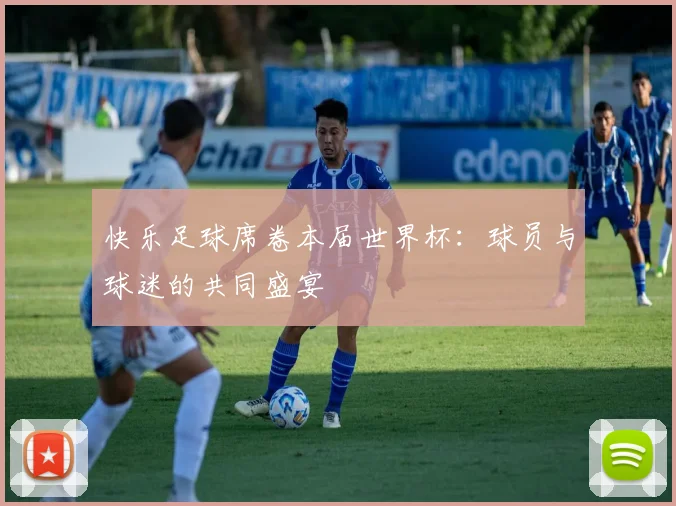 快乐足球席卷本届世界杯:球员与球迷的共同盛宴