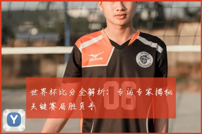 世界杯比分全解析:专访专家揭秘关键赛局胜负手