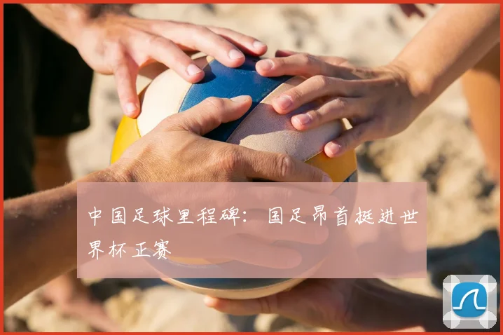 中国足球里程碑:国足昂首挺进世界杯正赛