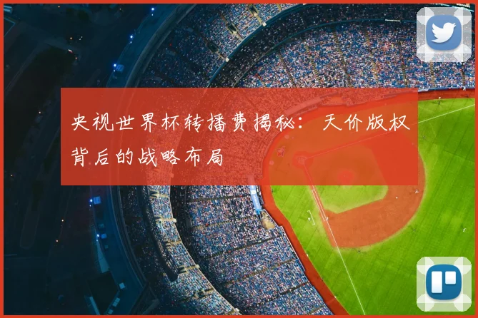 央视世界杯转播费揭秘:天价版权背后的战略布局