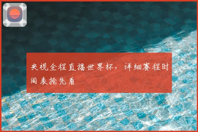 央视全程直播世界杯,详细赛程时间表抢先看