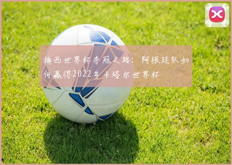 梅西世界杯夺冠之路：阿根廷队如何赢得2022年卡塔尔世界杯