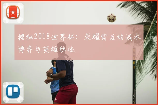 揭秘2018世界杯：荣耀背后的战术博弈与英雄轨迹