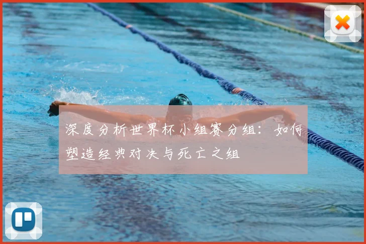 深度分析世界杯小组赛分组:如何塑造经典对决与死亡之组