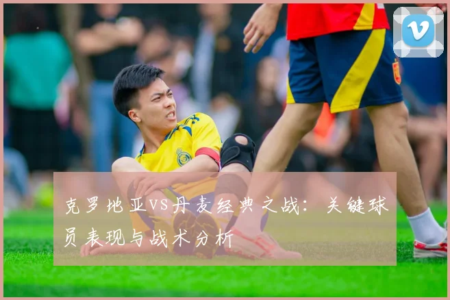 克罗地亚vs丹麦经典之战：关键球员表现与战术分析