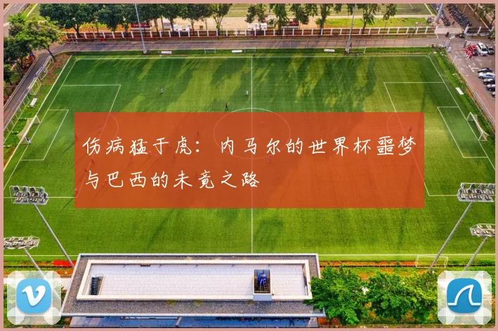 伤病猛于虎:内马尔的世界杯噩梦与巴西的未竟之路