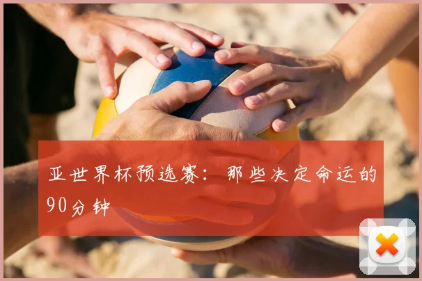 亚世界杯预选赛:那些决定命运的90分钟