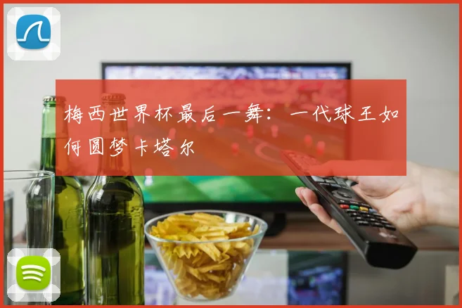 梅西世界杯最后一舞：一代球王如何圆梦卡塔尔