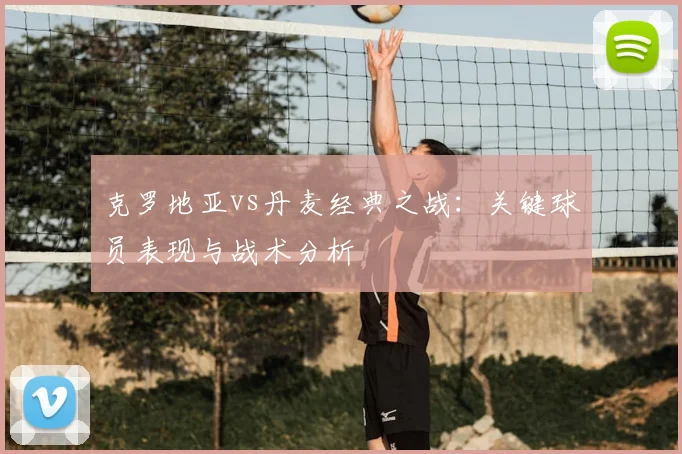 克罗地亚vs丹麦经典之战：关键球员表现与战术分析