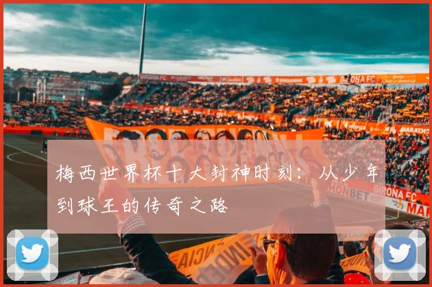 梅西世界杯十大封神时刻：从少年到球王的传奇之路