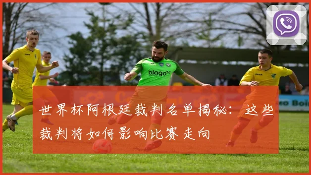 世界杯阿根廷裁判名单揭秘:这些裁判将如何影响比赛走向