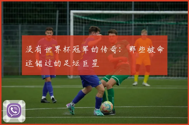 没有世界杯冠军的传奇:那些被命运错过的足坛巨星