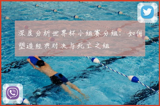 深度分析世界杯小组赛分组:如何塑造经典对决与死亡之组