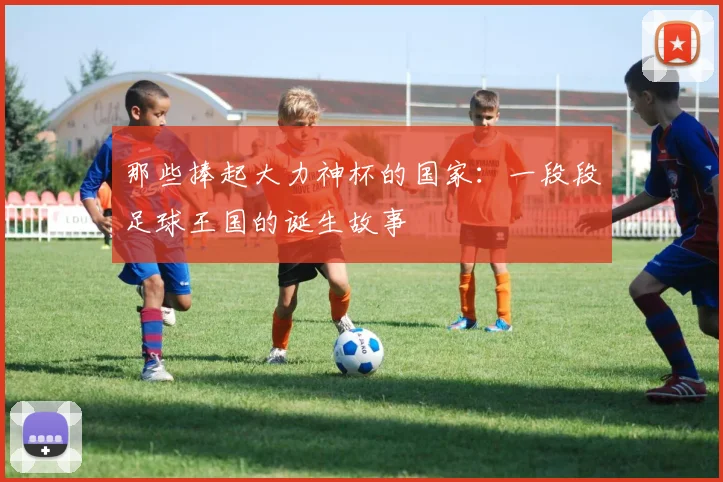 那些捧起大力神杯的国家:一段段足球王国的诞生故事