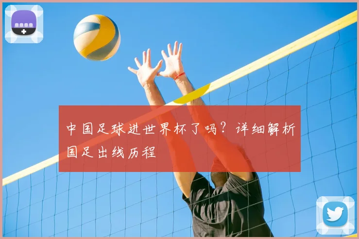 中国足球进世界杯了吗?详细解析国足出线历程