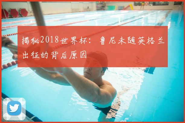 揭秘2018世界杯:鲁尼未随英格兰出征的背后原因