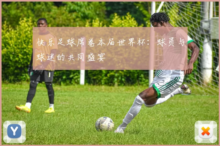 快乐足球席卷本届世界杯:球员与球迷的共同盛宴