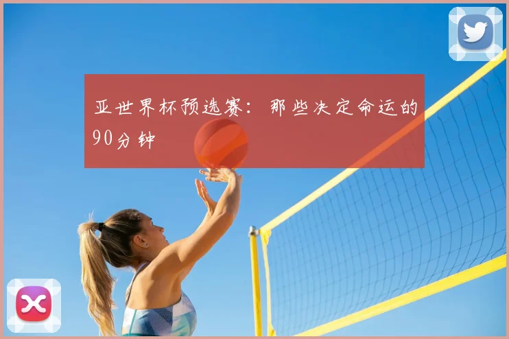 亚世界杯预选赛:那些决定命运的90分钟